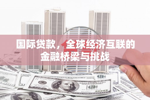镇平国际贷款，全球经济互联的金融桥梁与挑战