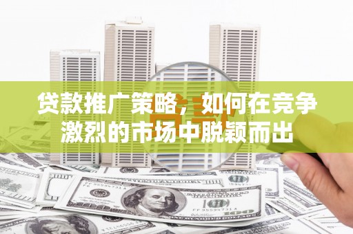 镇平贷款推广策略，如何在竞争激烈的市场中脱颖而出