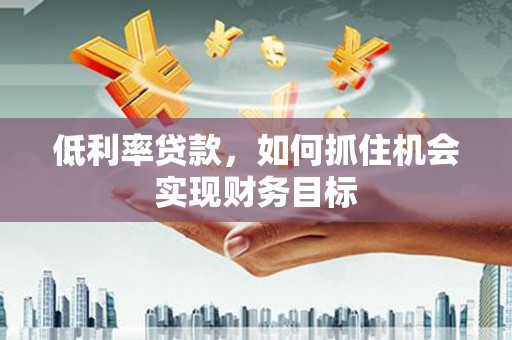 镇平低利率贷款，如何抓住机会实现财务目标