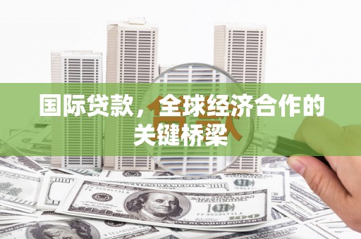 镇平国际贷款，全球经济合作的关键桥梁