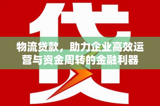 镇平物流贷款，助力企业高效运营与资金周转的金融利器
