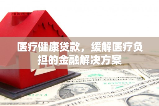 镇平医疗健康贷款，缓解医疗负担的金融解决方案