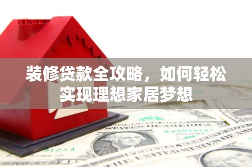 镇平装修贷款全攻略，如何轻松实现理想家居梦想