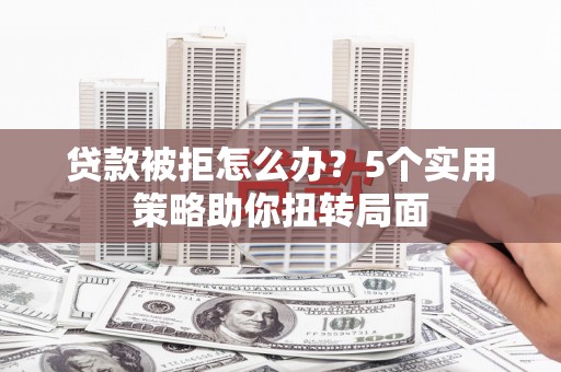 镇平贷款被拒怎么办？5个实用策略助你扭转局面