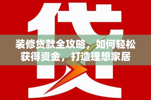 镇平装修贷款全攻略，如何轻松获得资金，打造理想家居