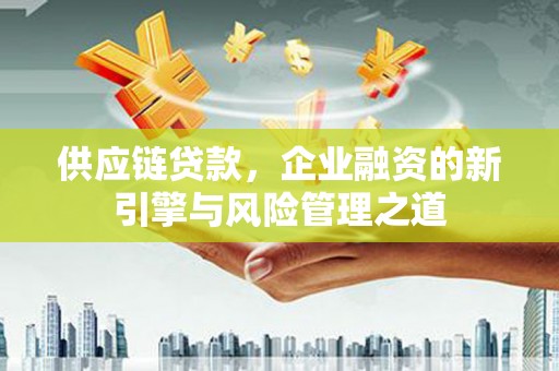 镇平供应链贷款，企业融资的新引擎与风险管理之道