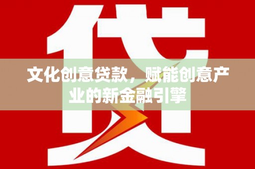 镇平文化创意贷款，赋能创意产业的新金融引擎