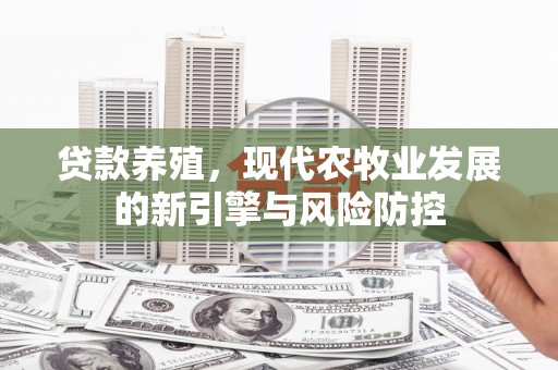 镇平贷款养殖，现代农牧业发展的新引擎与风险防控