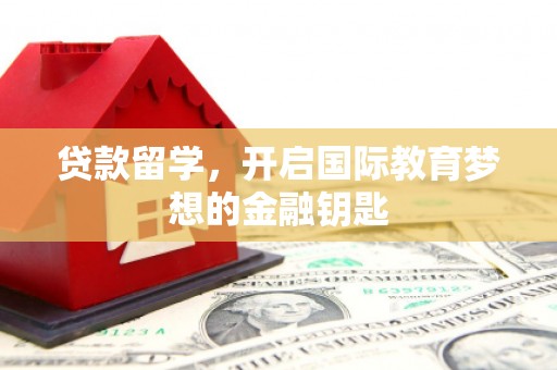 镇平贷款留学，开启国际教育梦想的金融钥匙
