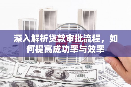 镇平深入解析贷款审批流程，如何提高成功率与效率