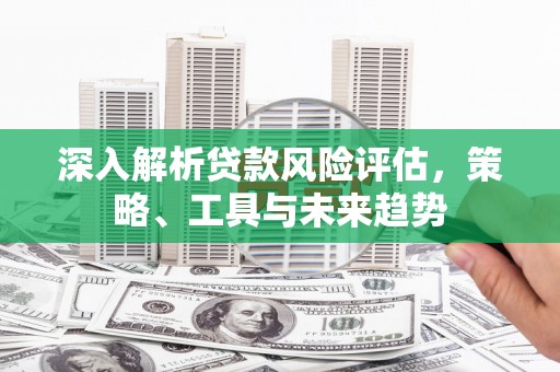 镇平深入解析贷款风险评估，策略、工具与未来趋势