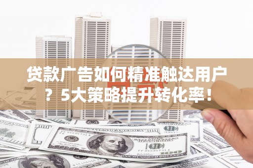 镇平贷款广告如何精准触达用户？5大策略提升转化率！