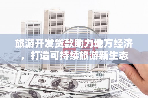 镇平旅游开发贷款助力地方经济，打造可持续旅游新生态
