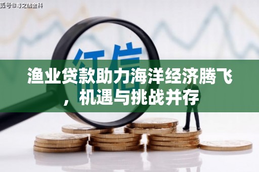 镇平渔业贷款助力海洋经济腾飞，机遇与挑战并存