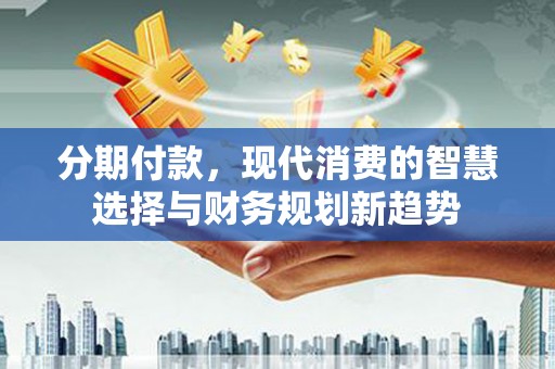 镇平分期付款，现代消费的智慧选择与财务规划新趋势