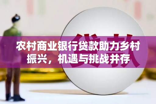 镇平农村商业银行贷款助力乡村振兴，机遇与挑战并存