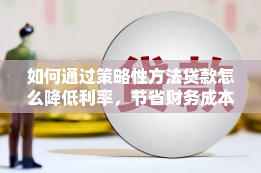 镇平如何通过策略性方法贷款怎么降低利率，节省财务成本