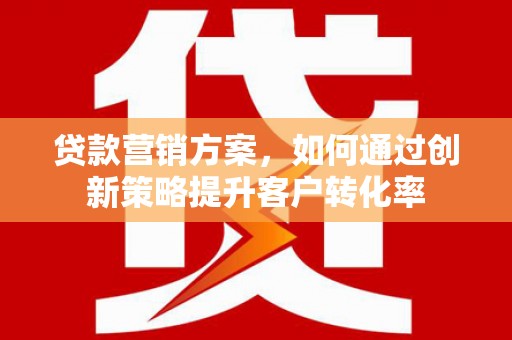 镇平贷款营销方案，如何通过创新策略提升客户转化率
