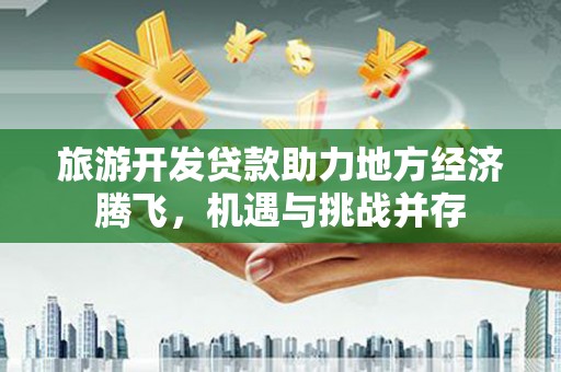 镇平旅游开发贷款助力地方经济腾飞，机遇与挑战并存