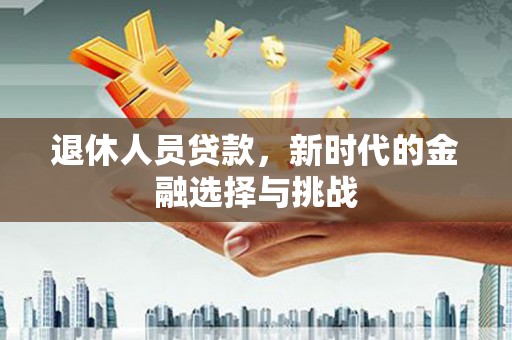 镇平退休人员贷款，新时代的金融选择与挑战