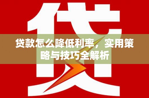 镇平贷款怎么降低利率，实用策略与技巧全解析