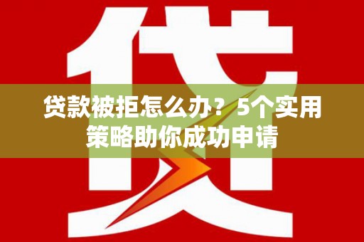 镇平贷款被拒怎么办？5个实用策略助你成功申请
