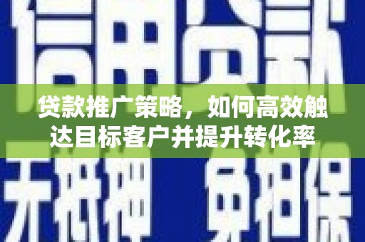 镇平贷款推广策略，如何高效触达目标客户并提升转化率