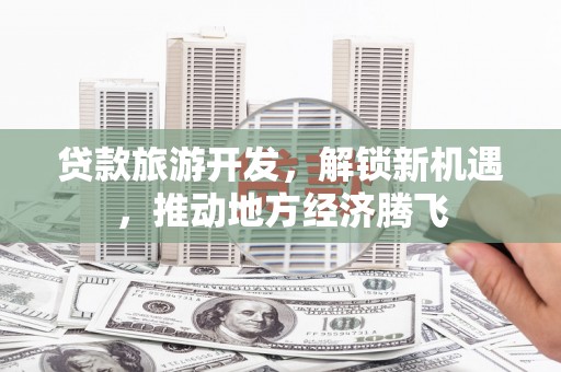镇平贷款旅游开发，解锁新机遇，推动地方经济腾飞