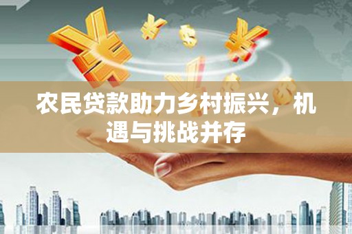 镇平农民贷款助力乡村振兴，机遇与挑战并存