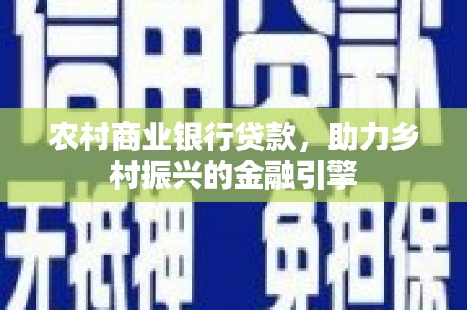 镇平农村商业银行贷款，助力乡村振兴的金融引擎