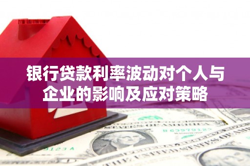 镇平银行贷款利率波动对个人与企业的影响及应对策略