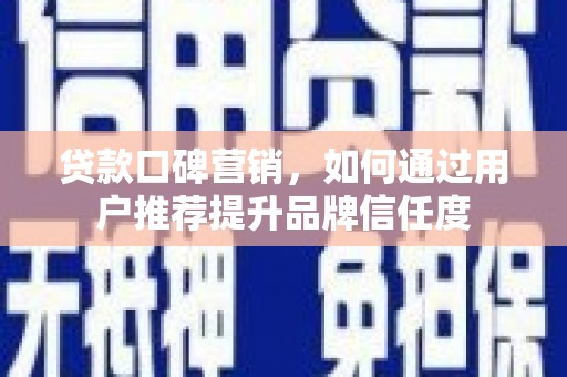镇平贷款口碑营销，如何通过用户推荐提升品牌信任度