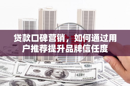 镇平贷款口碑营销，如何通过用户推荐提升品牌信任度