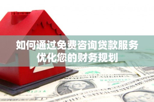 镇平如何通过免费咨询贷款服务优化您的财务规划