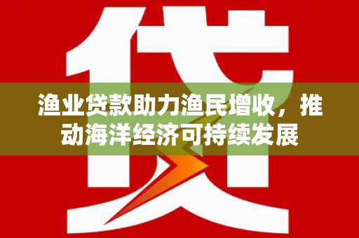 镇平渔业贷款助力渔民增收，推动海洋经济可持续发展