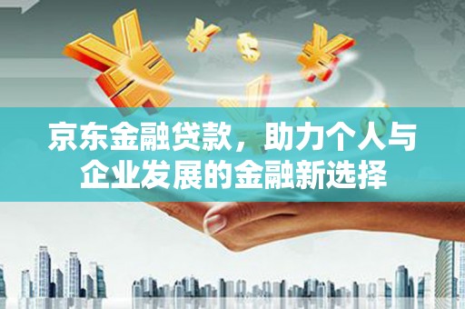 镇平京东金融贷款，助力个人与企业发展的金融新选择