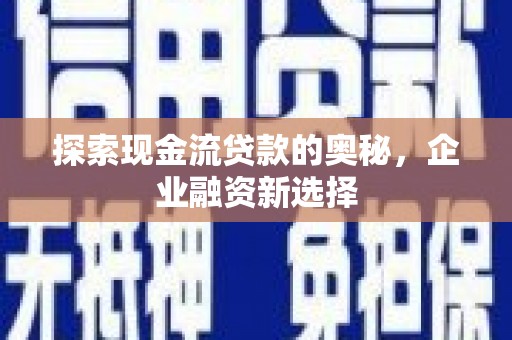 镇平探索现金流贷款的奥秘，企业融资新选择