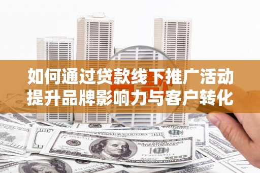 镇平如何通过贷款线下推广活动提升品牌影响力与客户转化率