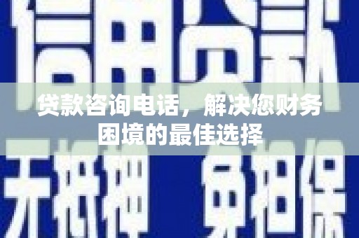镇平贷款咨询电话，解决您财务困境的最佳选择
