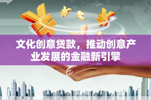 镇平文化创意贷款，推动创意产业发展的金融新引擎