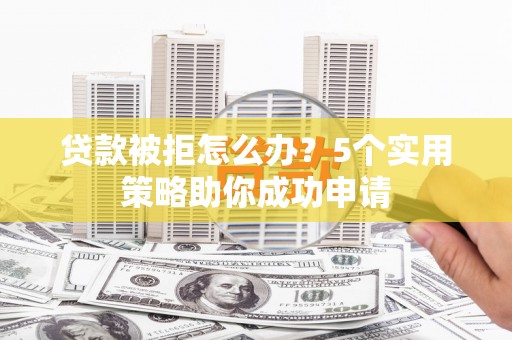 镇平贷款被拒怎么办？5个实用策略助你成功申请