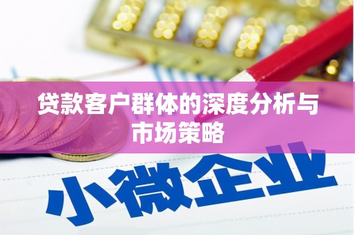 镇平贷款客户群体的深度分析与市场策略