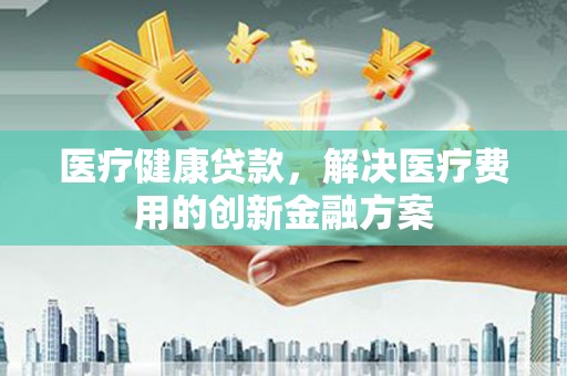 镇平医疗健康贷款，解决医疗费用的创新金融方案