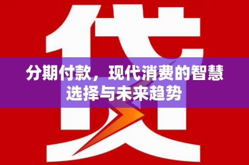 镇平分期付款，现代消费的智慧选择与未来趋势