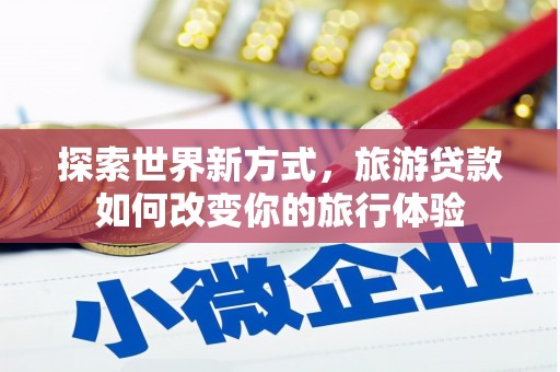 镇平探索世界新方式，旅游贷款如何改变你的旅行体验