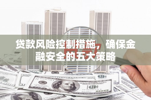 镇平贷款风险控制措施，确保金融安全的五大策略