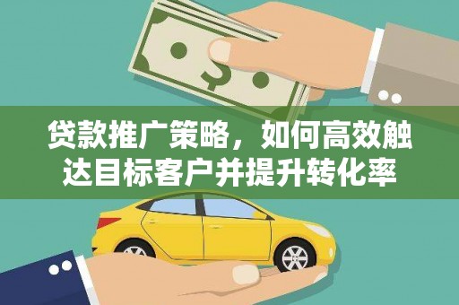 镇平贷款推广策略，如何高效触达目标客户并提升转化率
