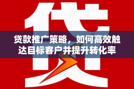 镇平贷款推广策略，如何高效触达目标客户并提升转化率