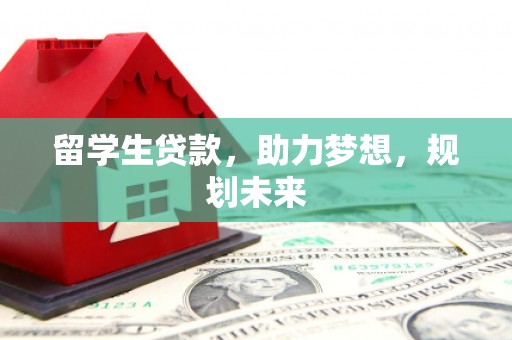镇平留学生贷款，助力梦想，规划未来