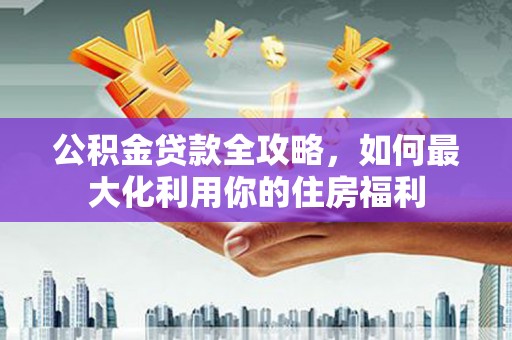 镇平公积金贷款全攻略，如何最大化利用你的住房福利